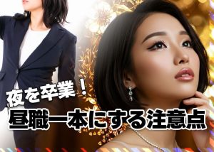 【キャバやラウンジ人生設計】夜卒業し昼間の仕事一本にする時の注意点