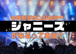 【芸能人】会員制ラウンジにジャニーズが来る噂は本当なのか？